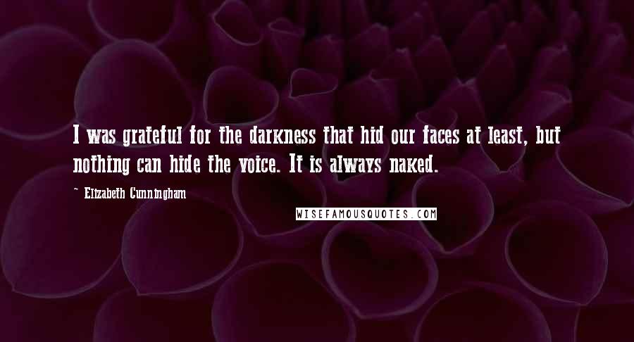 Elizabeth Cunningham Quotes: I was grateful for the darkness that hid our faces at least, but nothing can hide the voice. It is always naked.