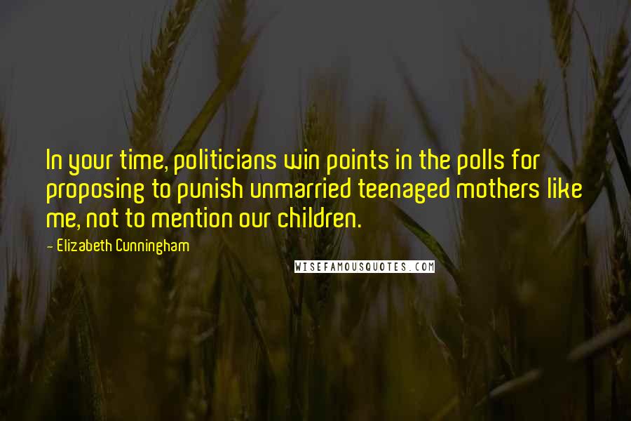 Elizabeth Cunningham Quotes: In your time, politicians win points in the polls for proposing to punish unmarried teenaged mothers like me, not to mention our children.