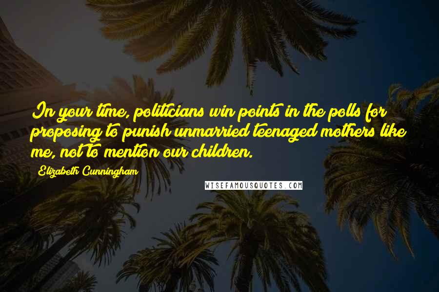 Elizabeth Cunningham Quotes: In your time, politicians win points in the polls for proposing to punish unmarried teenaged mothers like me, not to mention our children.