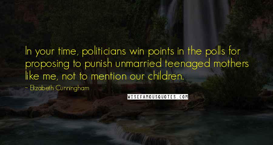 Elizabeth Cunningham Quotes: In your time, politicians win points in the polls for proposing to punish unmarried teenaged mothers like me, not to mention our children.
