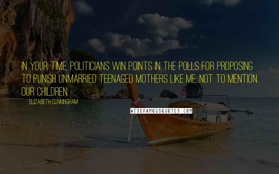 Elizabeth Cunningham Quotes: In your time, politicians win points in the polls for proposing to punish unmarried teenaged mothers like me, not to mention our children.