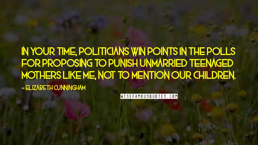 Elizabeth Cunningham Quotes: In your time, politicians win points in the polls for proposing to punish unmarried teenaged mothers like me, not to mention our children.