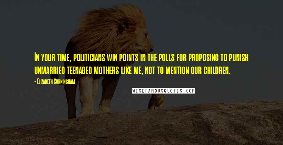 Elizabeth Cunningham Quotes: In your time, politicians win points in the polls for proposing to punish unmarried teenaged mothers like me, not to mention our children.