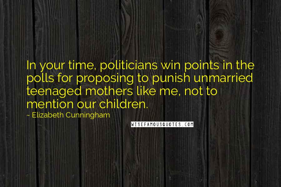 Elizabeth Cunningham Quotes: In your time, politicians win points in the polls for proposing to punish unmarried teenaged mothers like me, not to mention our children.