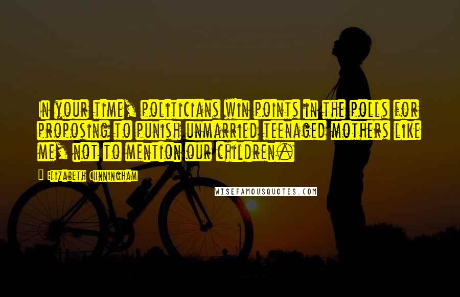 Elizabeth Cunningham Quotes: In your time, politicians win points in the polls for proposing to punish unmarried teenaged mothers like me, not to mention our children.