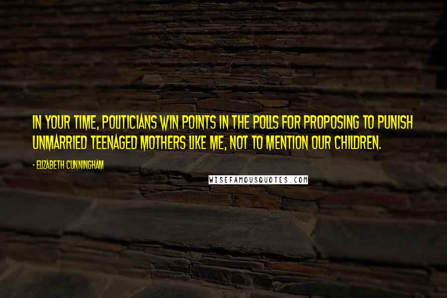 Elizabeth Cunningham Quotes: In your time, politicians win points in the polls for proposing to punish unmarried teenaged mothers like me, not to mention our children.