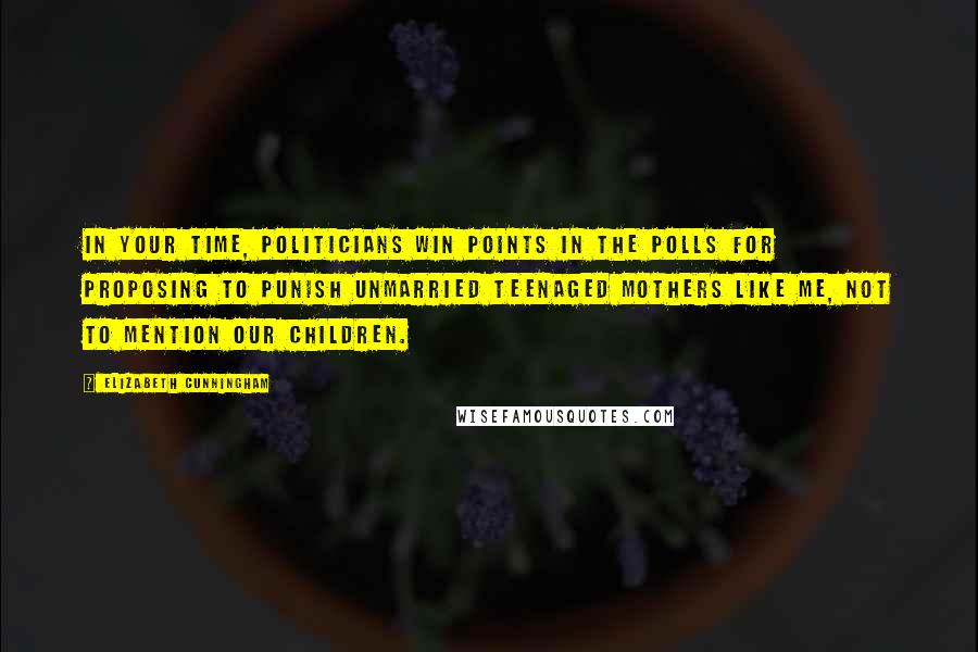 Elizabeth Cunningham Quotes: In your time, politicians win points in the polls for proposing to punish unmarried teenaged mothers like me, not to mention our children.