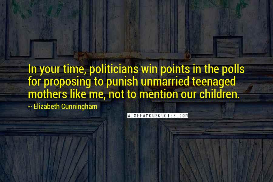 Elizabeth Cunningham Quotes: In your time, politicians win points in the polls for proposing to punish unmarried teenaged mothers like me, not to mention our children.