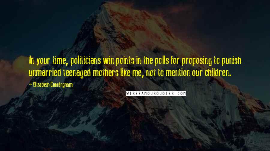 Elizabeth Cunningham Quotes: In your time, politicians win points in the polls for proposing to punish unmarried teenaged mothers like me, not to mention our children.