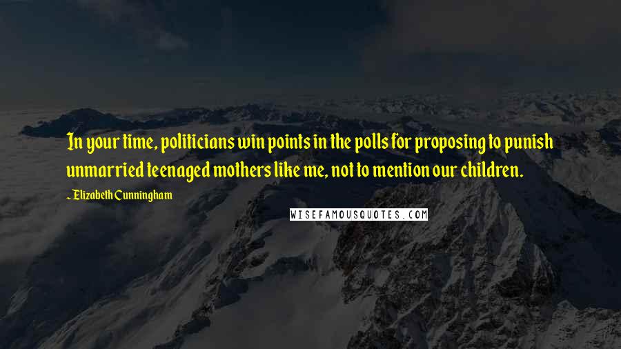 Elizabeth Cunningham Quotes: In your time, politicians win points in the polls for proposing to punish unmarried teenaged mothers like me, not to mention our children.