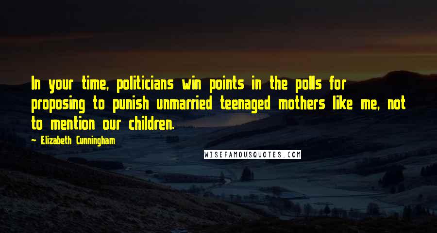 Elizabeth Cunningham Quotes: In your time, politicians win points in the polls for proposing to punish unmarried teenaged mothers like me, not to mention our children.