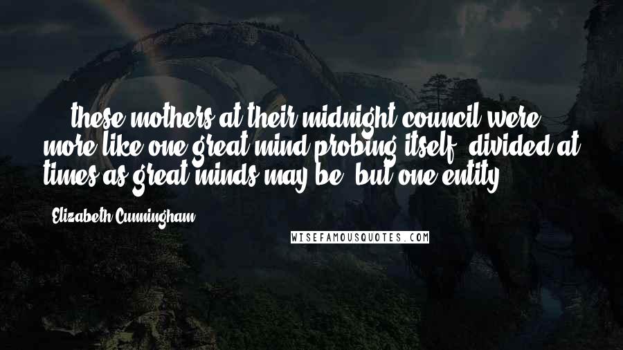Elizabeth Cunningham Quotes: ... these mothers at their midnight council were more like one great mind probing itself, divided at times as great minds may be, but one entity