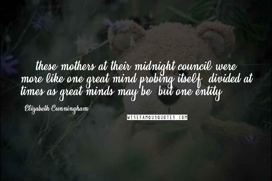 Elizabeth Cunningham Quotes: ... these mothers at their midnight council were more like one great mind probing itself, divided at times as great minds may be, but one entity