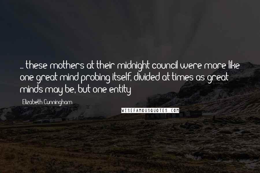 Elizabeth Cunningham Quotes: ... these mothers at their midnight council were more like one great mind probing itself, divided at times as great minds may be, but one entity