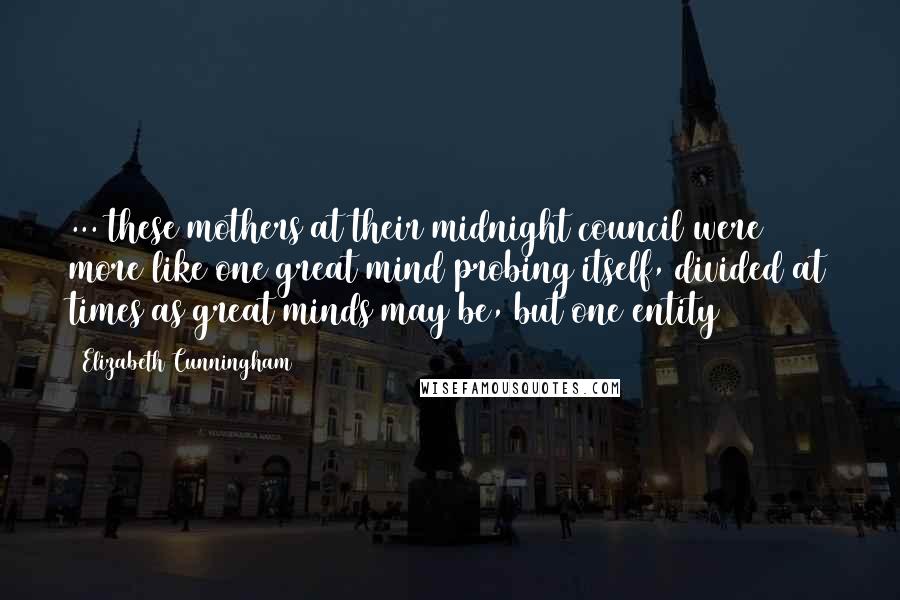 Elizabeth Cunningham Quotes: ... these mothers at their midnight council were more like one great mind probing itself, divided at times as great minds may be, but one entity