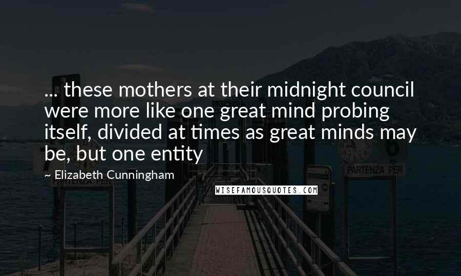 Elizabeth Cunningham Quotes: ... these mothers at their midnight council were more like one great mind probing itself, divided at times as great minds may be, but one entity