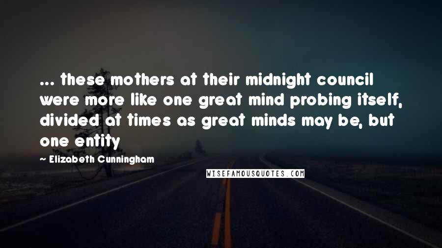 Elizabeth Cunningham Quotes: ... these mothers at their midnight council were more like one great mind probing itself, divided at times as great minds may be, but one entity