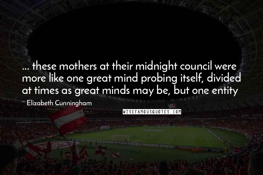 Elizabeth Cunningham Quotes: ... these mothers at their midnight council were more like one great mind probing itself, divided at times as great minds may be, but one entity