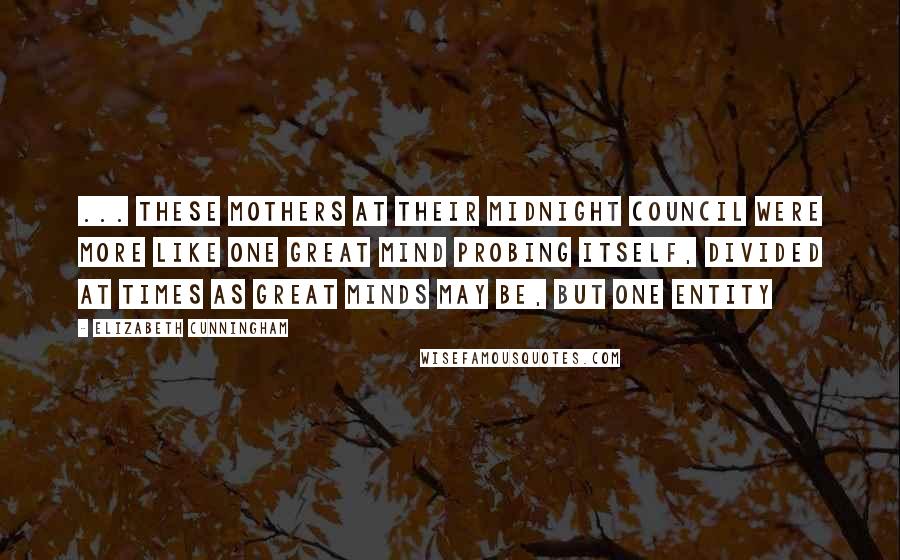 Elizabeth Cunningham Quotes: ... these mothers at their midnight council were more like one great mind probing itself, divided at times as great minds may be, but one entity