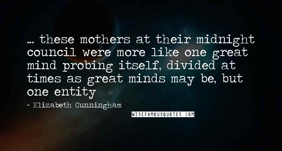 Elizabeth Cunningham Quotes: ... these mothers at their midnight council were more like one great mind probing itself, divided at times as great minds may be, but one entity