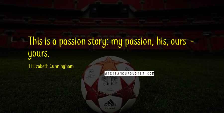 Elizabeth Cunningham Quotes: This is a passion story: my passion, his, ours  -  yours.