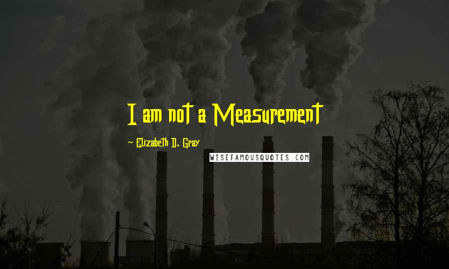 Elizabeth D. Gray Quotes: I am not a Measurement