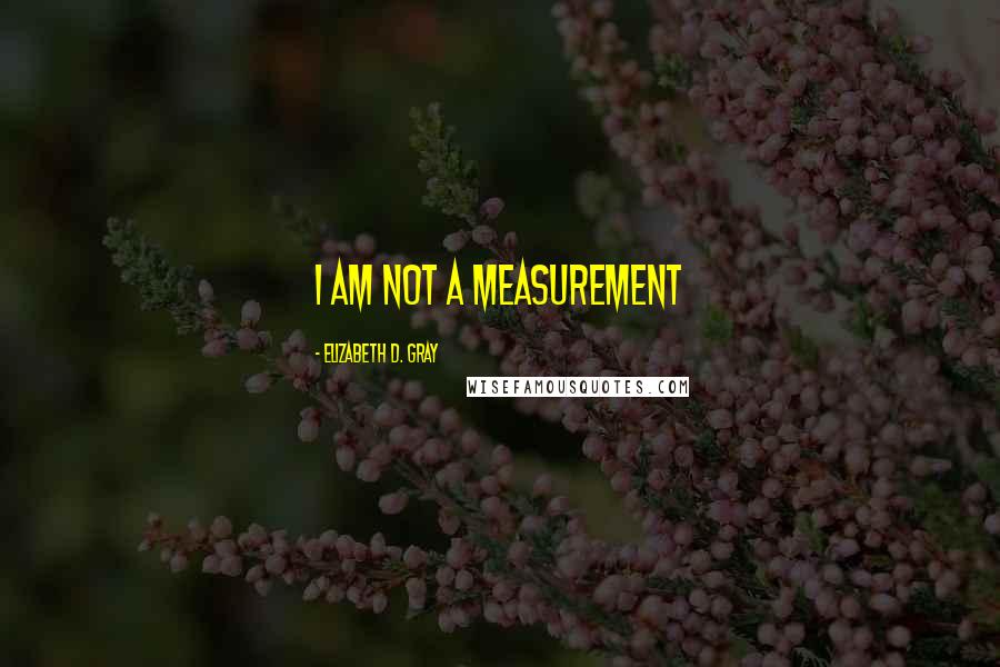 Elizabeth D. Gray Quotes: I am not a Measurement