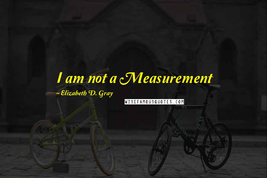Elizabeth D. Gray Quotes: I am not a Measurement