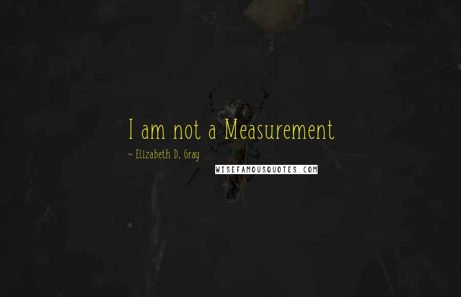 Elizabeth D. Gray Quotes: I am not a Measurement