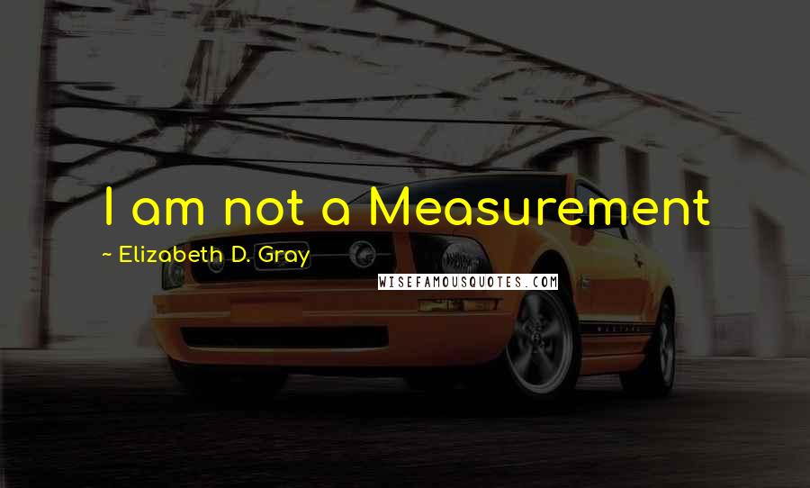 Elizabeth D. Gray Quotes: I am not a Measurement