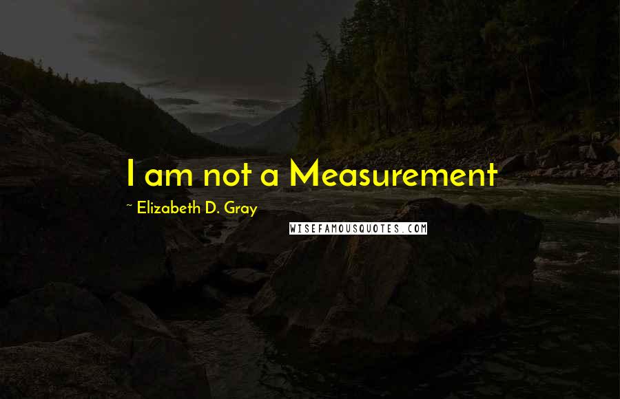Elizabeth D. Gray Quotes: I am not a Measurement