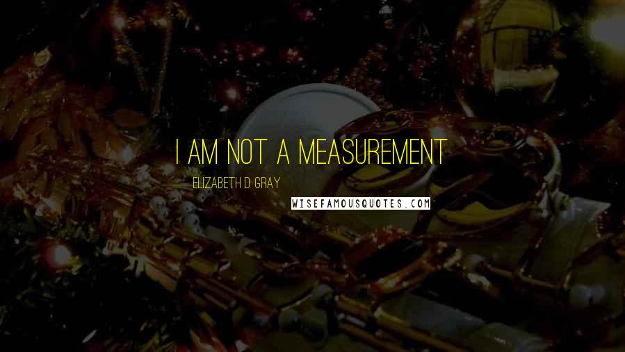 Elizabeth D. Gray Quotes: I am not a Measurement