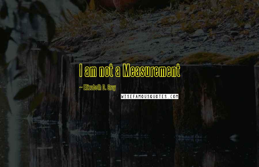 Elizabeth D. Gray Quotes: I am not a Measurement