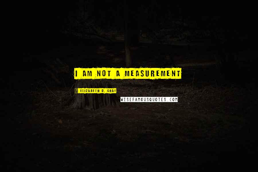 Elizabeth D. Gray Quotes: I am not a Measurement