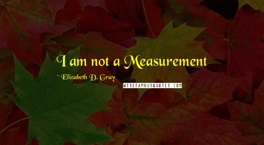 Elizabeth D. Gray Quotes: I am not a Measurement