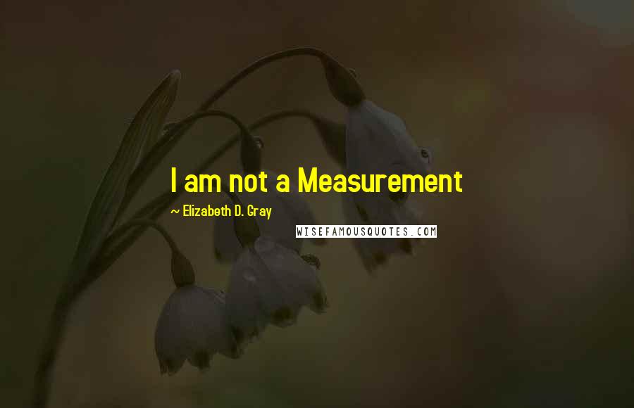 Elizabeth D. Gray Quotes: I am not a Measurement