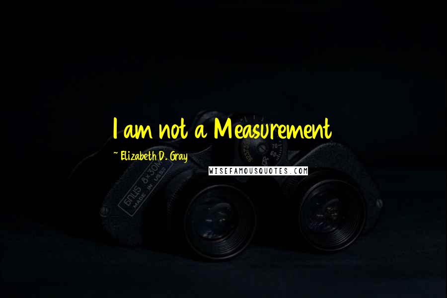 Elizabeth D. Gray Quotes: I am not a Measurement