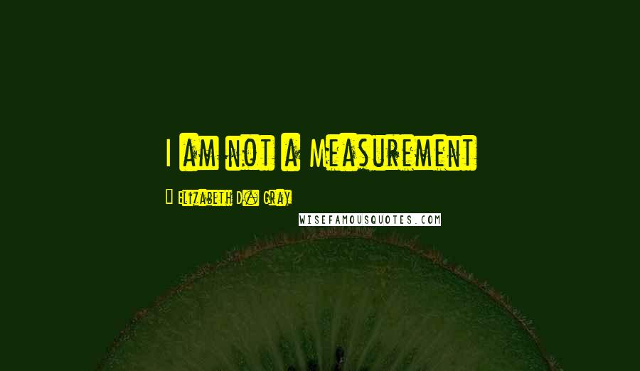 Elizabeth D. Gray Quotes: I am not a Measurement
