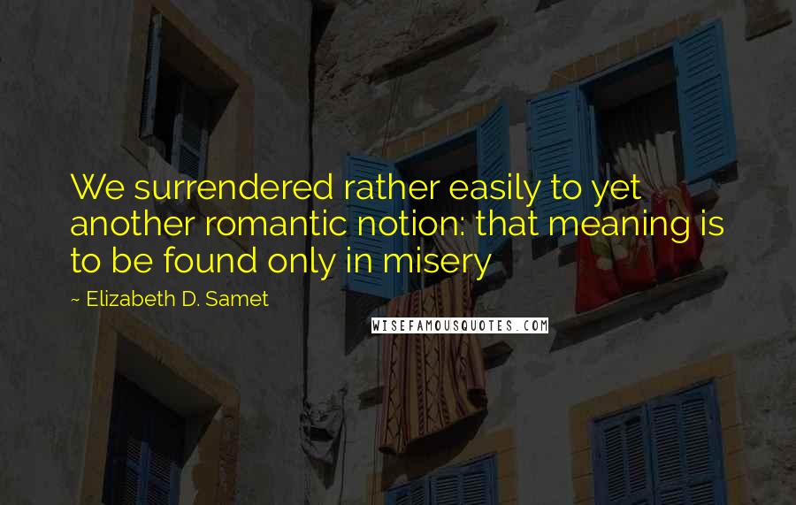 Elizabeth D. Samet Quotes: We surrendered rather easily to yet another romantic notion: that meaning is to be found only in misery
