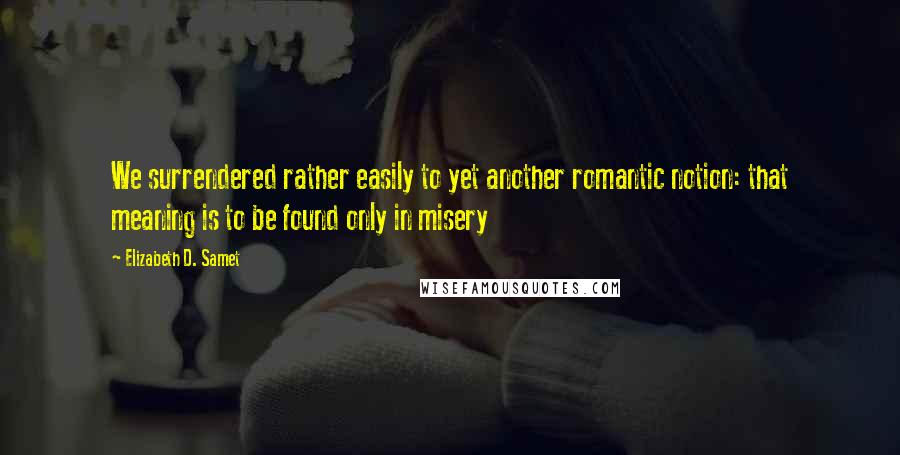 Elizabeth D. Samet Quotes: We surrendered rather easily to yet another romantic notion: that meaning is to be found only in misery