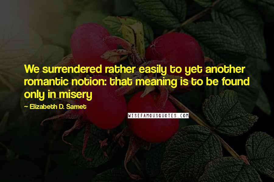 Elizabeth D. Samet Quotes: We surrendered rather easily to yet another romantic notion: that meaning is to be found only in misery