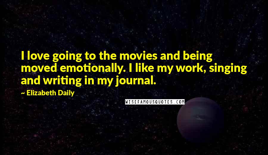 Elizabeth Daily Quotes: I love going to the movies and being moved emotionally. I like my work, singing and writing in my journal.