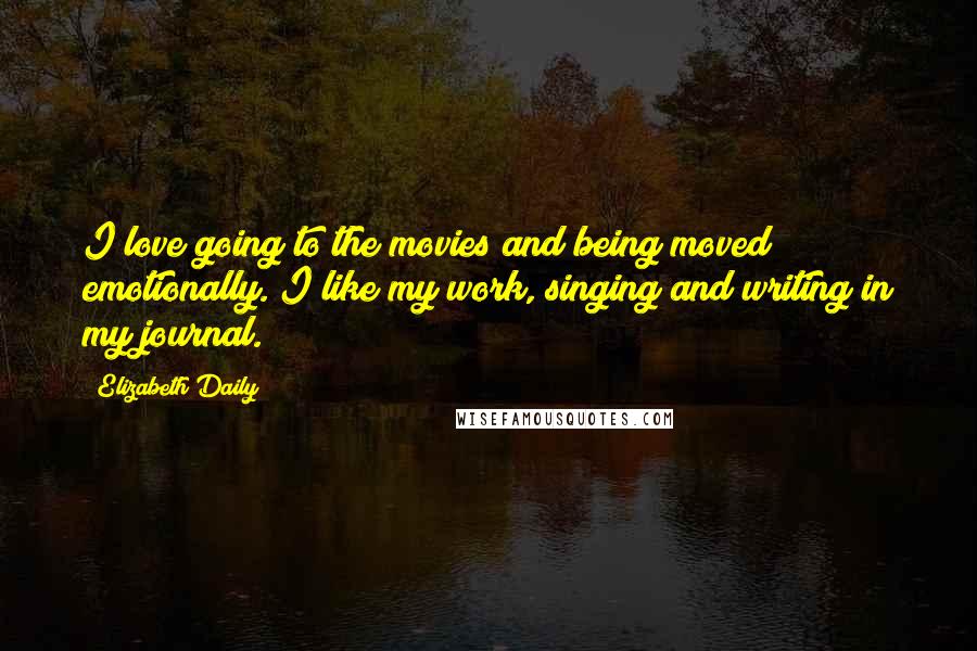 Elizabeth Daily Quotes: I love going to the movies and being moved emotionally. I like my work, singing and writing in my journal.