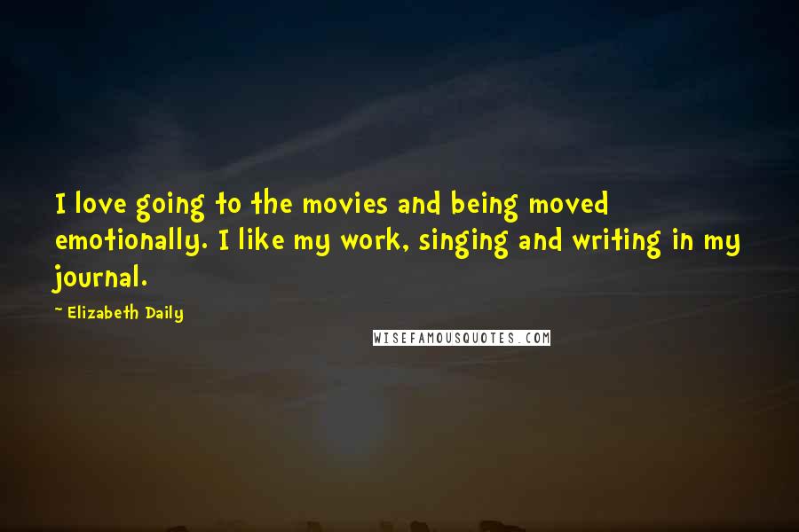 Elizabeth Daily Quotes: I love going to the movies and being moved emotionally. I like my work, singing and writing in my journal.