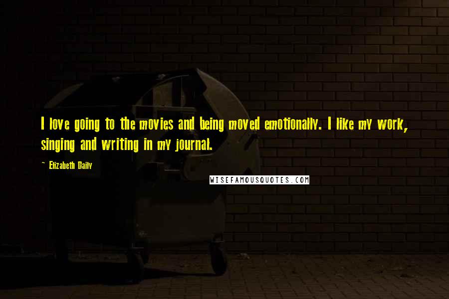 Elizabeth Daily Quotes: I love going to the movies and being moved emotionally. I like my work, singing and writing in my journal.