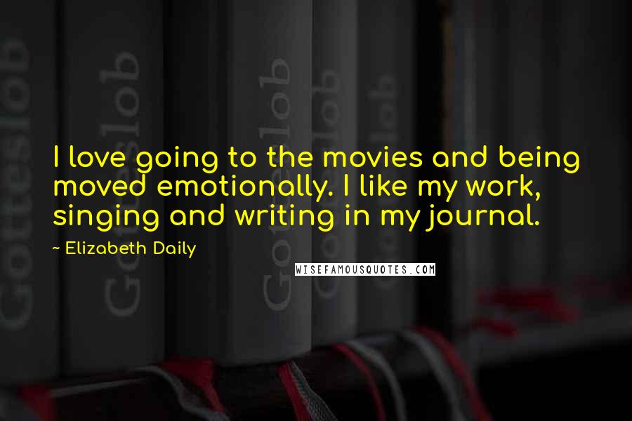 Elizabeth Daily Quotes: I love going to the movies and being moved emotionally. I like my work, singing and writing in my journal.