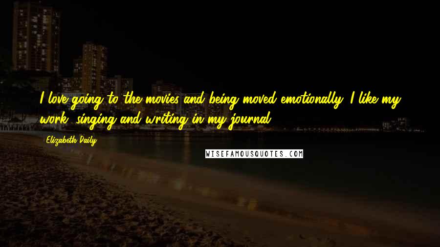 Elizabeth Daily Quotes: I love going to the movies and being moved emotionally. I like my work, singing and writing in my journal.