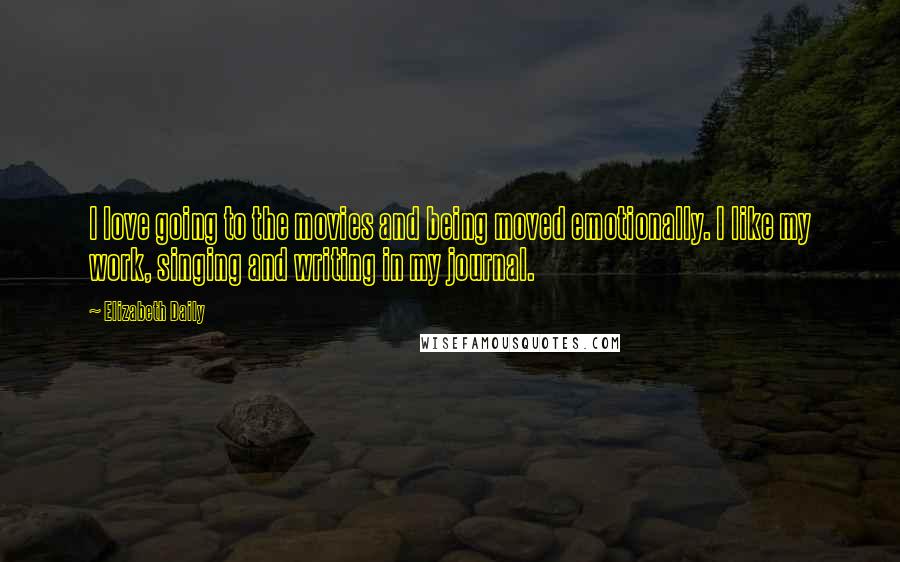 Elizabeth Daily Quotes: I love going to the movies and being moved emotionally. I like my work, singing and writing in my journal.