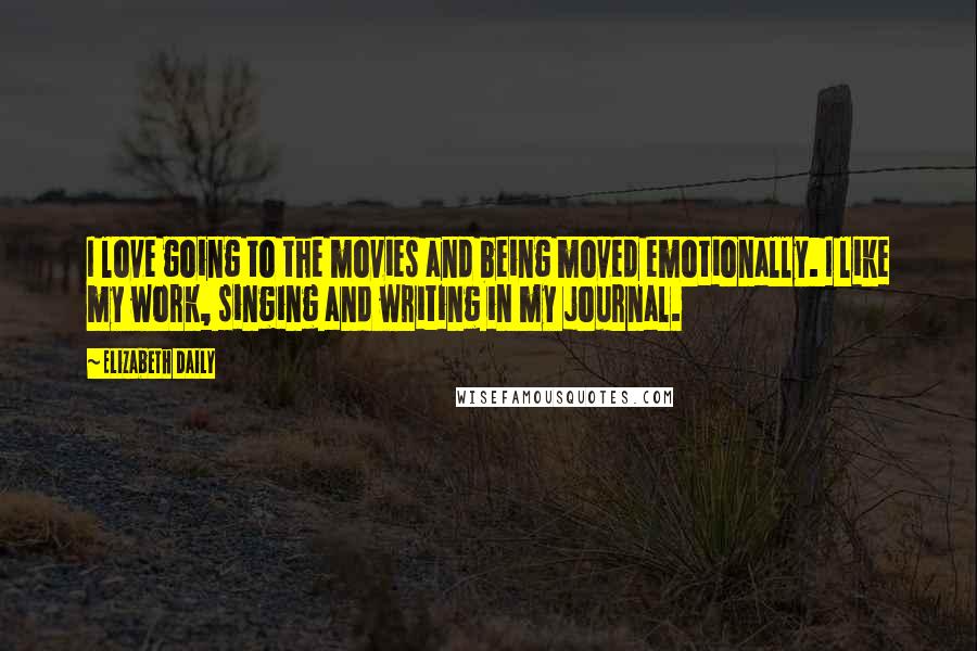 Elizabeth Daily Quotes: I love going to the movies and being moved emotionally. I like my work, singing and writing in my journal.