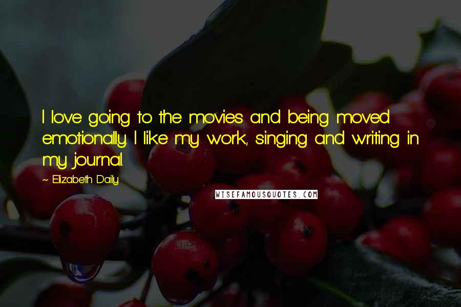 Elizabeth Daily Quotes: I love going to the movies and being moved emotionally. I like my work, singing and writing in my journal.